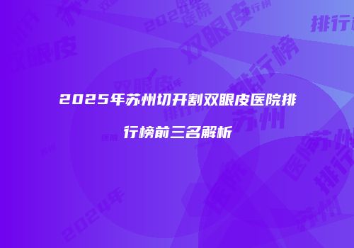 2025年苏州切开割双眼皮医院排行榜前三名解析