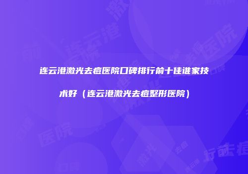 连云港激光去痘医院口碑排行前十佳谁家技术好（连云港激光去痘整形医院）