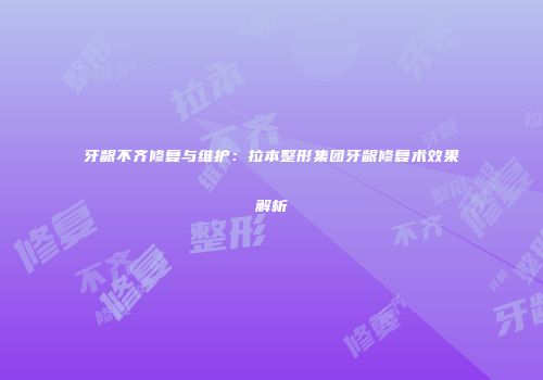 牙龈不齐修复与维护：拉本整形集团牙龈修复术效果解析