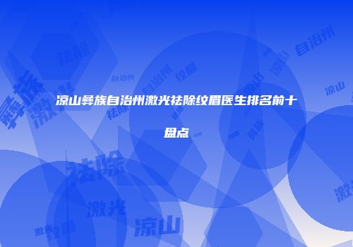 凉山彝族自治州激光祛除纹眉医生排名前十盘点