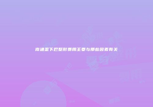 南通歪下巴整形费用主要与那些因素有关