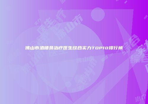 佛山市酒槽鼻治疗医生综合实力TOP10排行榜
