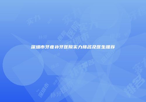 深圳市牙疼补牙医院实力排名及医生推荐