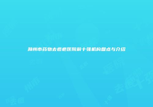 滁州市药物去痘疤医院前十强机构盘点与介绍