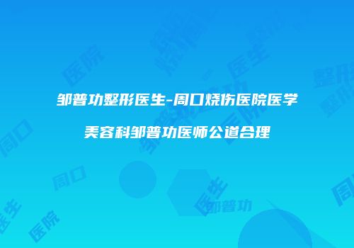 邹普功整形医生-周口烧伤医院医学美容科邹普功医师公道合理