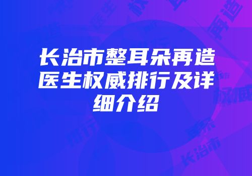 长治市整耳朵再造医生权威排行及详细介绍