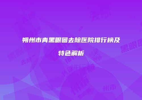朔州市青黑眼圈去除医院排行榜及特色解析