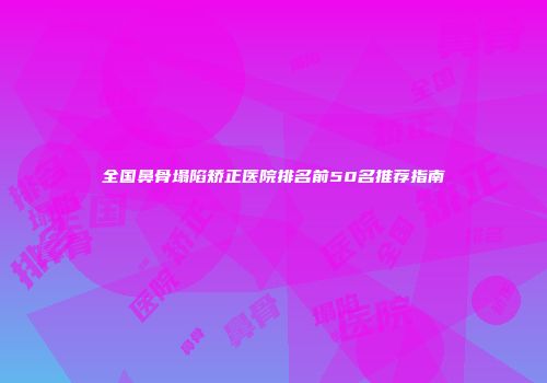 全国鼻骨塌陷矫正医院排名前50名推荐指南