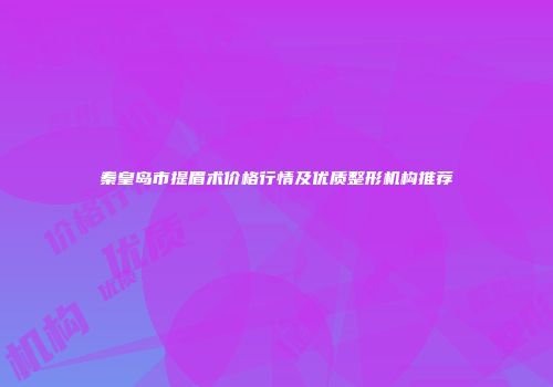 秦皇岛市提眉术价格行情及优质整形机构推荐