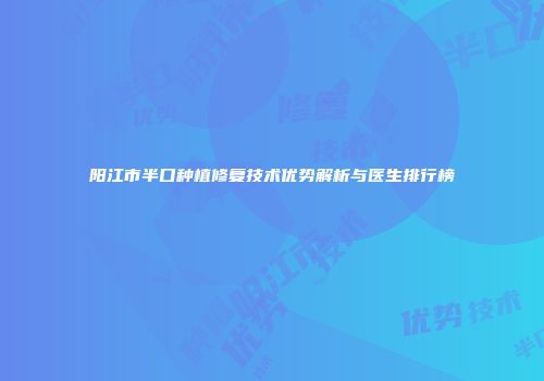 阳江市半口种植修复技术优势解析与医生排行榜