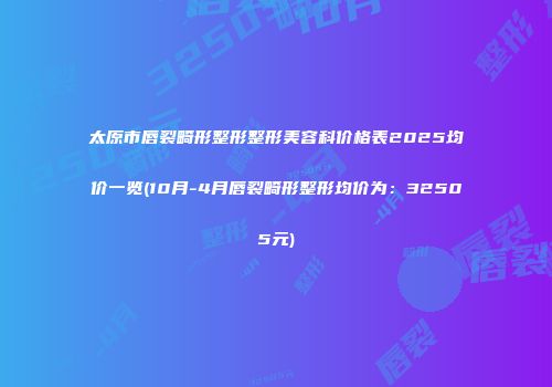 太原市唇裂畸形整形整形美容科价格表2025均价一览(10月-4月唇裂畸形整形均价为：32505元)
