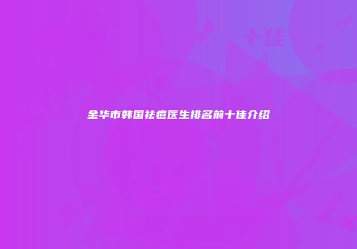 金华市韩国祛痘医生排名前十佳介绍