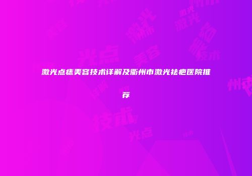 激光点痣美容技术详解及衢州市激光祛疤医院推荐