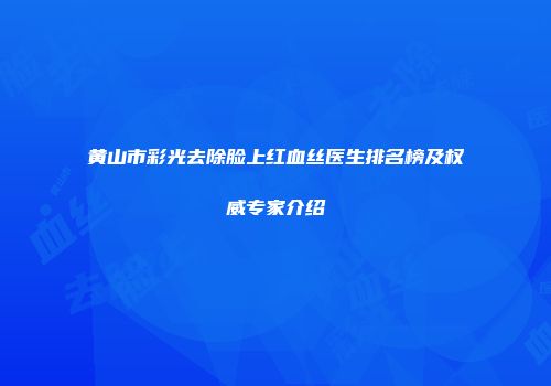 黄山市彩光去除脸上红血丝医生排名榜及权威专家介绍