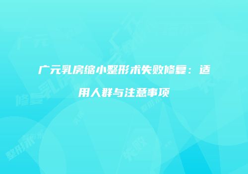 广元乳房缩小整形术失败修复：适用人群与注意事项