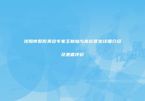 沈阳市整形美容专家王新灿与高欣医生详细介绍及患者评价