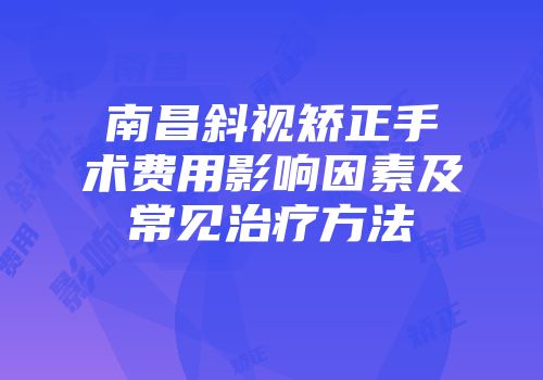 南昌斜视矫正手术费用影响因素及常见治疗方法