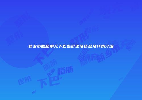 新乡市脂肪填充下巴整形医院排名及详情介绍