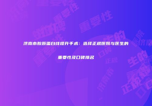 济南市胶原蛋白线提升手术：选择正规医院与医生的重要性及口碑排名