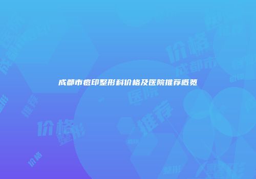 成都市痘印整形科价格及医院推荐概览