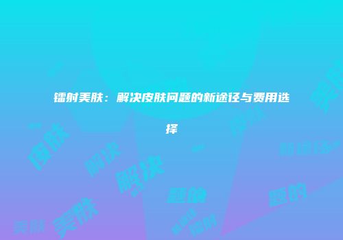 镭射美肤：解决皮肤问题的新途径与费用选择