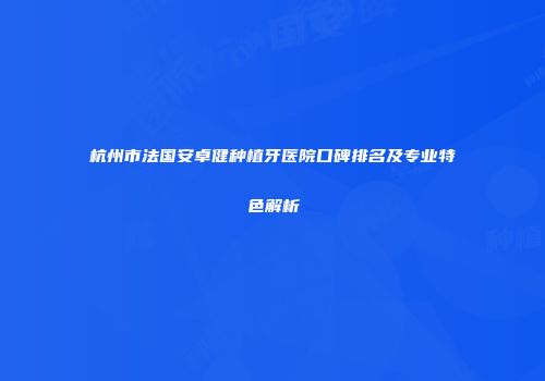 杭州市法国安卓健种植牙医院口碑排名及专业特色解析
