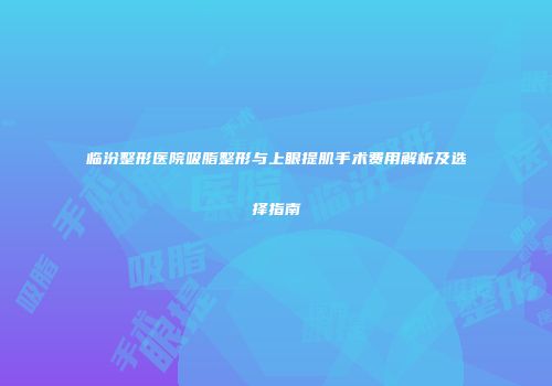 临汾整形医院吸脂整形与上眼提肌手术费用解析及选择指南