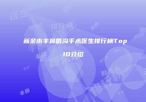 新余市丰鼻唇沟手术医生排行榜Top10介绍