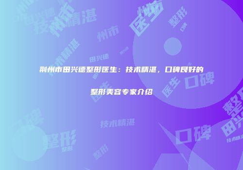荆州市田兴德整形医生：技术精湛，口碑良好的整形美容专家介绍