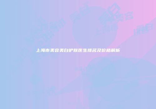 上海市美容美白护肤医生排名及价格解析