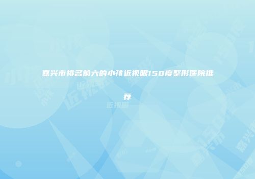 嘉兴市排名前六的小孩近视眼150度整形医院推荐