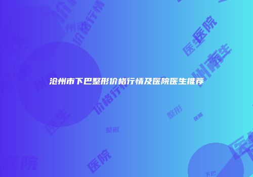 沧州市下巴整形价格行情及医院医生推荐