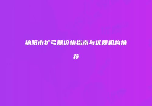 绵阳市扩弓器价格指南与优质机构推荐