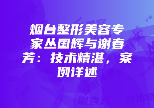 烟台整形美容专家丛国辉与谢春芳：技术精湛，案例详述