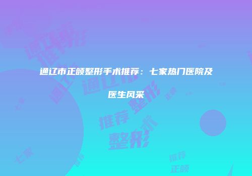 通辽市正颌整形手术推荐：七家热门医院及医生风采
