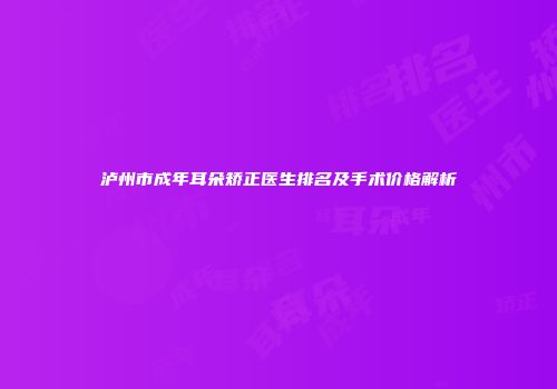 泸州市成年耳朵矫正医生排名及手术价格解析