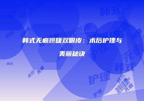 韩式无痕翘睫双眼皮：术后护理与美丽秘诀