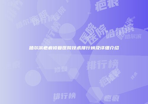 哈尔滨疤痕修复医院技术排行榜及详细介绍
