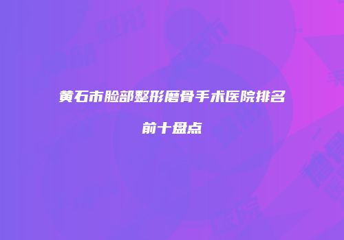 黄石市脸部整形磨骨手术医院排名前十盘点