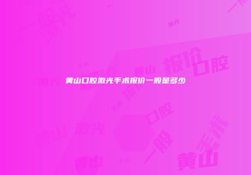 黄山口腔激光手术报价一般是多少