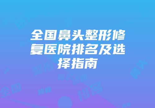 全国鼻头整形修复医院排名及选择指南