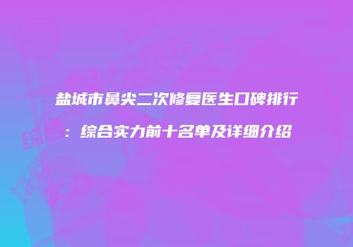 盐城市鼻尖二次修复医生口碑排行：综合实力前十名单及详细介绍
