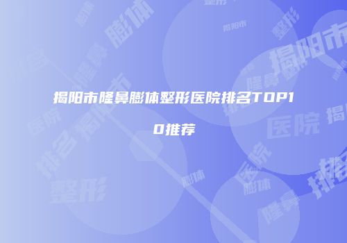 揭阳市隆鼻膨体整形医院排名TOP10推荐