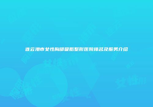 连云港市女性胸部吸脂整形医院排名及服务介绍