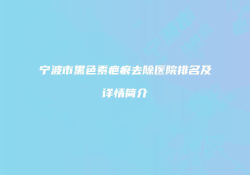 宁波市黑色素疤痕去除医院排名及详情简介