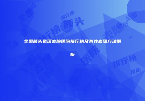 全国额头色斑去除医院排行榜及有效去除方法解析