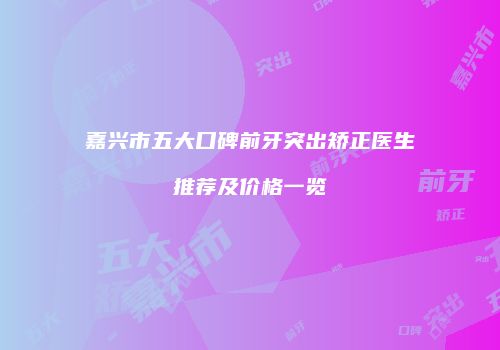 嘉兴市五大口碑前牙突出矫正医生推荐及价格一览