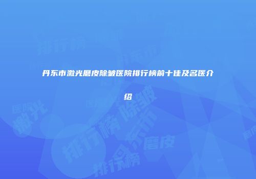 丹东市激光磨皮除皱医院排行榜前十佳及名医介绍