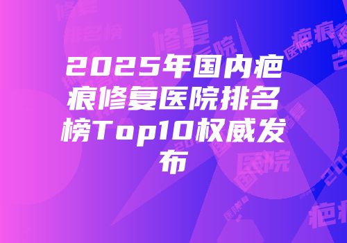 2025年国内疤痕修复医院排名榜Top10权威发布