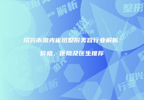 绍兴市激光雀斑整形美容行业解析：价格、医院及医生推荐